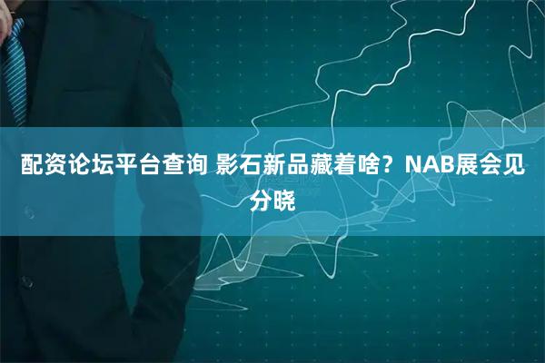 配资论坛平台查询 影石新品藏着啥？NAB展会见分晓