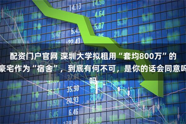 配资门户官网 深圳大学拟租用“套均800万”的豪宅作为“宿舍”，到底有何不可，是你的话会同意吗