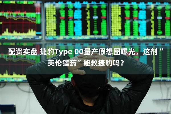配资实盘 捷豹Type 00量产假想图曝光，这剂“英伦猛药”能救捷豹吗？