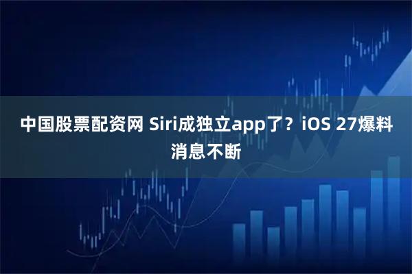 中国股票配资网 Siri成独立app了？iOS 27爆料消息不断