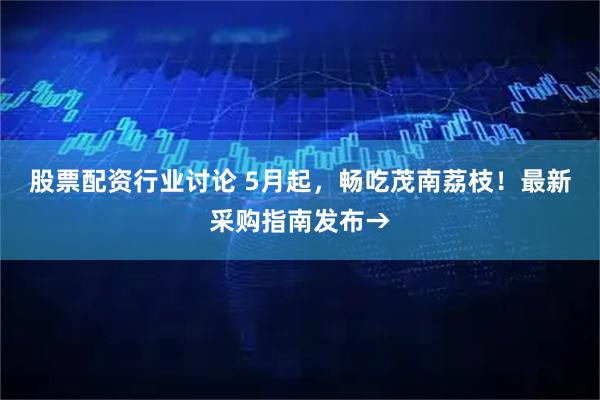 股票配资行业讨论 5月起，畅吃茂南荔枝！最新采购指南发布→