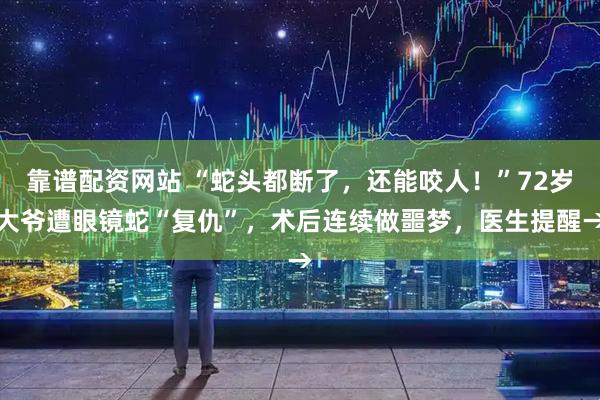 靠谱配资网站 “蛇头都断了，还能咬人！”72岁大爷遭眼镜蛇“复仇”，术后连续做噩梦，医生提醒→