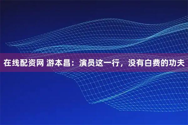 在线配资网 游本昌:演员这一行,没有白费的功夫