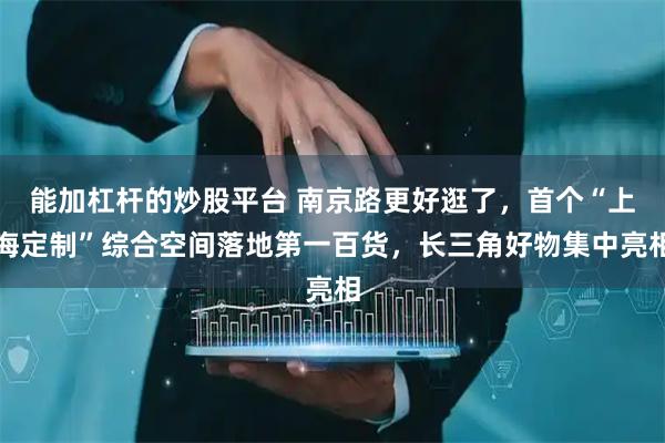 能加杠杆的炒股平台 南京路更好逛了，首个“上海定制”综合空间落地第一百货，长三角好物集中亮相