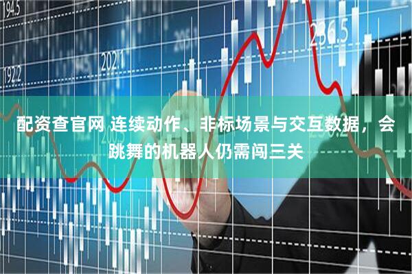 配资查官网 连续动作、非标场景与交互数据，会跳舞的机器人仍需闯三关
