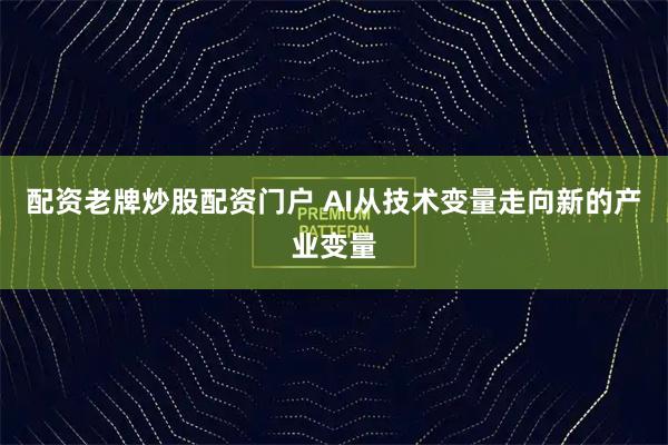 配资老牌炒股配资门户 AI从技术变量走向新的产业变量