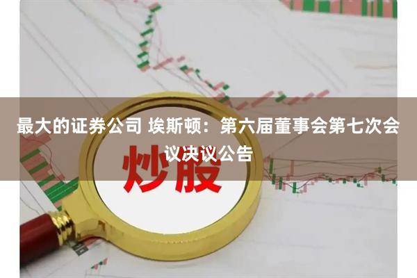 最大的证券公司 埃斯顿：第六届董事会第七次会议决议公告