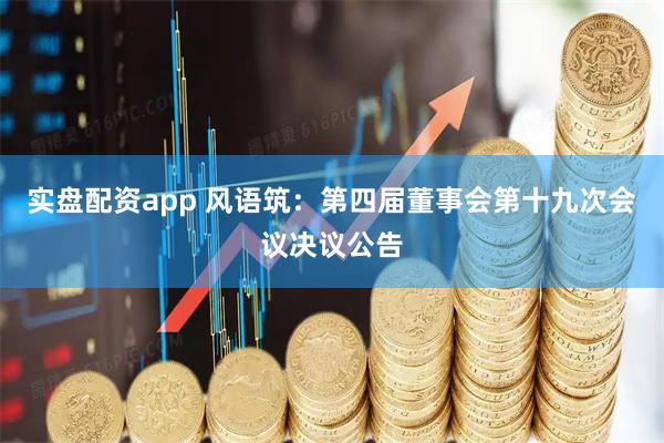 实盘配资app 风语筑：第四届董事会第十九次会议决议公告