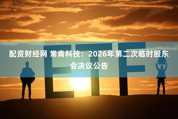 配资财经网 常青科技：2026年第二次临时股东会决议公告